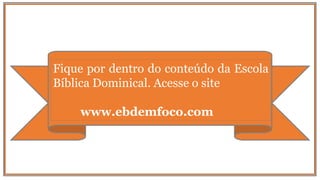 Fique por dentro do conteúdo da Escola
Bíblica Dominical. Acesse o site
www.ebdemfoco.com
 