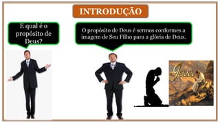 INTRODUÇÃO
E qual é o
propósito de
Deus?
O propósito de Deus é sermos conformes a
imagem de Seu Filho para a glória de Deus.
 