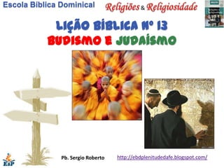 Escola Bíblica Dominical                     &


            Lição bíblica nº 13
           Budismo e judaísmo




               Pb. Sergio Roberto   http://ebdplenitudedafe.blogspot.com/
 