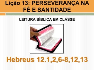LEITURA BÍBLICA EM CLASSE
Hebreus 12.1,2,6-8,12,13
Lição 13: PERSEVERANÇA NA
FÉ E SANTIDADE
 