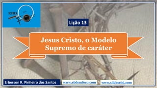 Jesus Cristo, o Modelo
Supremo de caráter
www.ebdemfoco.comErberson R. Pinheiro dos Santos
Lição 13
www.slidesebd.com
 