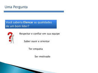 Respeitar e confiar em sua equipe
Saber ouvir e orientar
Ter empatia
Ser motivado
 
