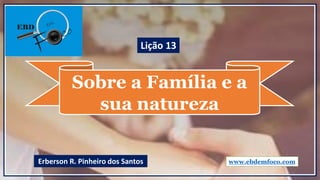 Sobre a Família e a
sua natureza
www.ebdemfoco.comErberson R. Pinheiro dos Santos
Lição 13
 