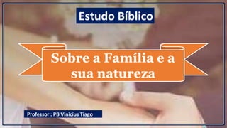 Sobre a Família e a
sua natureza
Professor : PB Vinicius Tiago
Estudo Bíblico
 