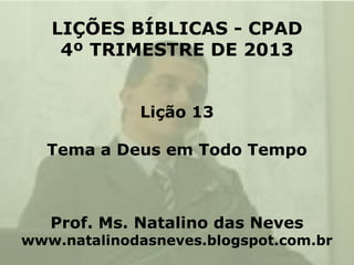 LIÇÕES BÍBLICAS - CPAD
4º TRIMESTRE DE 2013
Lição 13

Tema a Deus em Todo Tempo

Prof. Ms. Natalino das Neves

www.natalinodasneves.blogspot.com.br

 