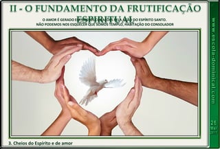 3. Cheios do Espírito e de amor
O AMOR É GERADO EM NOSSOS CORAÇÕES PELA AÇÃO DO ESPÍRITO SANTO.
NÃO PODEMOS NOS ESQUECER QUE SOMOS TEMPLO, HABITAÇÃO DO CONSOLADOR
 