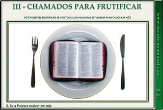 2. Se a Palavra estiver em nós
SÓ É POSSÍVEL FRUTIFICAR SE CRISTO E SUAS PALAVRAS ESTIVEREM PLANTADOS EM NÓS
 