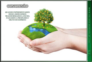 QUANDO EXPERIMENTAMOS
DESSE AMOR SOMOS
TRANSFORMADOS E, ENTÃO,
PASSAMOS A PRODUZIR O
FRUTO DO ESPÍRITO
 