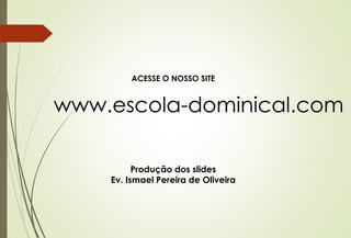 ACESSE O NOSSO SITE
www.escola-dominical.com
Produção dos slides
Ev. Ismael Pereira de Oliveira
 