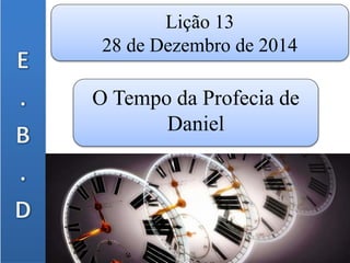 Lição 13
28 de Dezembro de 2014
O Tempo da Profecia de
Daniel
 