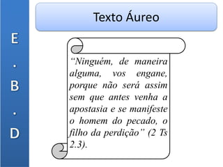 “Ninguém, de maneira
alguma, vos engane,
porque não será assim
sem que antes venha a
apostasia e se manifeste
o homem do pecado, o
filho da perdição” (2 Ts
2.3).
Texto Áureo
 