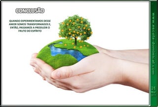 QUANDO EXPERIMENTAMOS DESSE
AMOR SOMOS TRANSFORMADOS E,
ENTÃO, PASSAMOS A PRODUZIR O
FRUTO DO ESPÍRITO
 