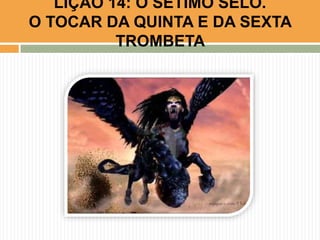 LIÇÃO 14: O SÉTIMO SELO.
O TOCAR DA QUINTA E DA SEXTA
TROMBETA
 
