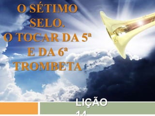 LIÇÃO
O SÉTIMO
SELO.
O TOCAR DA 5ª
E DA 6ª
TROMBETA
 