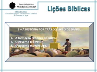 Assembléia de Deus 
Ministério Shekinah 
1. A formação histórica de Israel. 
2. O governo teocrático. 
3. O governo monárquico. 
 