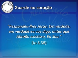 Guarde no coraçãoGuarde no coração
““Respondeu-lhes Jesus: Em verdade,Respondeu-lhes Jesus: Em verdade,
em verdade eu vos digo: antes queem verdade eu vos digo: antes que
Abraão existisse, Eu Sou.”Abraão existisse, Eu Sou.”
(Jo 8.58)(Jo 8.58)
 