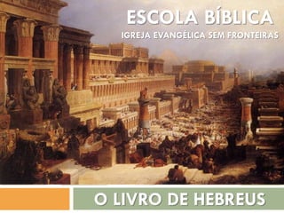 ESCOLA BÍBLICA
IGREJA EVANGÉLICA SEM FRONTEIRAS
O LIVRO DE HEBREUS
 