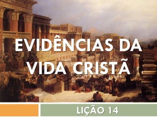LIÇÃO 14
EVIDÊNCIAS DA
VIDA CRISTÃ
 