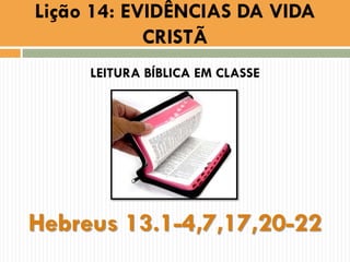 LEITURA BÍBLICA EM CLASSE
Hebreus 13.1-4,7,17,20-22
Lição 14: EVIDÊNCIAS DA VIDA
CRISTÃ
 