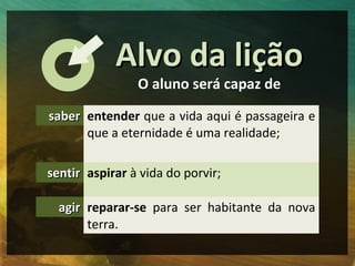 Alvo da lição
                O aluno será capaz de

saber entender que a vida aqui é passageira e
      que a eternidade ...