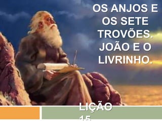 LIÇÃO
OS ANJOS E
OS SETE
TROVÕES.
JOÃO E O
LIVRINHO.
 