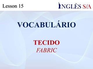 VOCABULÁRIO
TECIDO
FABRIC
Lesson 15
 