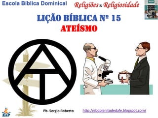 Escola Bíblica Dominical                     &


            Lição bíblica nº 15
                 ateísmo




               Pb. Sergio Roberto   http://ebdplenitudedafe.blogspot.com/
 