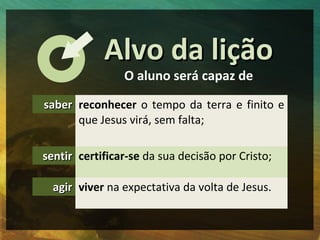 Alvo da lição
                O aluno será capaz de

saber reconhecer o tempo da terra e finito e
      que Jesus virá, se...