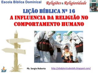 Escola Bíblica Dominical                     &


          Lição bíblica nº 16
     A influencia da religião no
       comportamento humano




               Pb. Sergio Roberto   http://ebdplenitudedafe.blogspot.com/
 