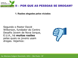 Segundo o Pastor David
Wilkerson, fundador do Centro
Desafio Jovem de Nova Iorque,
E.U.A., há muitas razões
pelas quais os jovens usam
drogas. Vejamos:
Av. Mariana Caligiori Ronchetti, 1051 – São Paulo - SP
1. Razões alegadas pelos viciados
 