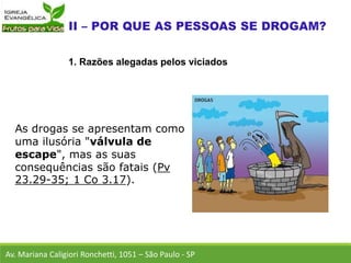 As drogas se apresentam como
uma ilusória "válvula de
escape", mas as suas
consequências são fatais (Pv
23.29-35; 1 Co 3.17).
Av. Mariana Caligiori Ronchetti, 1051 – São Paulo - SP
1. Razões alegadas pelos viciados
 