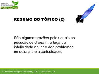 RESUMO DO TÓPICO (2)
São algumas razões pelas quais as
pessoas se drogam: a fuga da
infelicidade no lar e dos problemas
emocionais e a curiosidade.
Av. Mariana Caligiori Ronchetti, 1051 – São Paulo - SP
 
