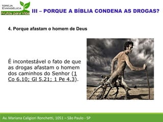 É incontestável o fato de que
as drogas afastam o homem
dos caminhos do Senhor (1
Co 6.10; Gl 5.21; 1 Pe 4.3).
Av. Mariana Caligiori Ronchetti, 1051 – São Paulo - SP
4. Porque afastam o homem de Deus
 