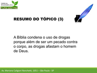 RESUMO DO TÓPICO (3)
A Bíblia condena o uso de drogas
porque além de ser um pecado contra
o corpo, as drogas afastam o homem
de Deus.
Av. Mariana Caligiori Ronchetti, 1051 – São Paulo - SP
 
