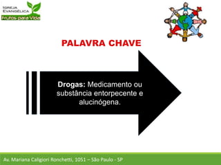 Drogas: Medicamento ou
substância entorpecente e
alucinógena.
Av. Mariana Caligiori Ronchetti, 1051 – São Paulo - SP
 