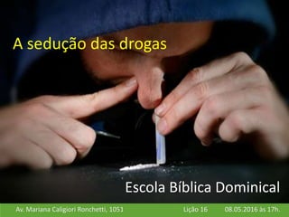 Av. Mariana Caligiori Ronchetti, 1051 08.05.2016 às 17h.Lição 16
Escola Bíblica Dominical
A sedução das drogas
 