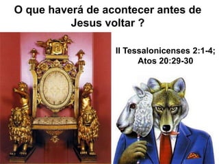 O que haverá de acontecer antes de 
Jesus voltar ? 
II Tessalonicenses 2:1-4; 
Atos 20:29-30 
 