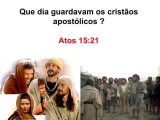 Que dia guardavam os cristãos 
apostólicos ? 
Atos 15:21 
 