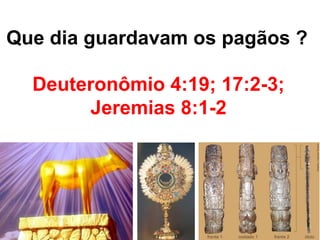 Que dia guardavam os pagãos ? 
Deuteronômio 4:19; 17:2-3; 
Jeremias 8:1-2 
 