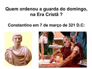 Quem ordenou a guarda do domingo, 
na Era Cristã ? 
Constantino em 7 de março de 321 D.C: 
 