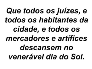 Que todos os juízes, e 
todos os habitantes da 
cidade, e todos os 
mercadores e artífices 
descansem no 
venerável dia do Sol. 
 
