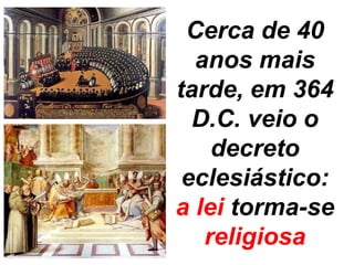 Cerca de 40 
anos mais 
tarde, em 364 
D.C. veio o 
decreto 
eclesiástico: 
a lei torma-se 
religiosa 
 