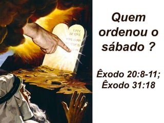 Quem 
ordenou o 
sábado ? 
Êxodo 20:8-11; 
Êxodo 31:18 
 