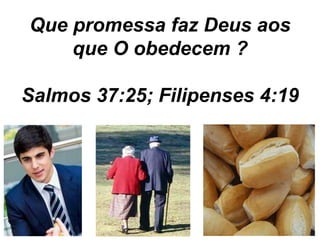 Que promessa faz Deus aos 
que O obedecem ? 
Salmos 37:25; Filipenses 4:19 
 