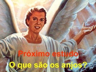Próximo estudo 
O que são os anjos? 
