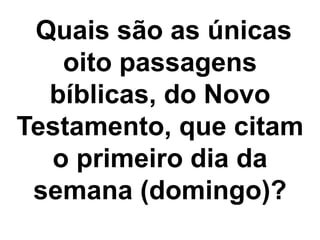 Quais são as únicas 
oito passagens 
bíblicas, do Novo 
Testamento, que citam 
o primeiro dia da 
semana (domingo)? 
 