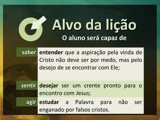 Alvo da lição
              O aluno será capaz de

saber entender que a aspiração pela vinda de
      Cristo não deve ser ...