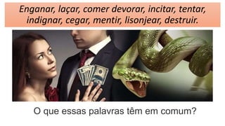 Enganar, laçar, comer devorar, incitar, tentar,
indignar, cegar, mentir, lisonjear, destruir.
O que essas palavras têm em comum?
 