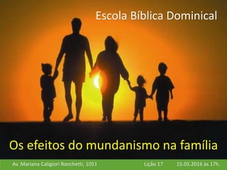 Av. Mariana Caligiori Ronchetti, 1051 15.05.2016 às 17h.Lição 17
Escola Bíblica Dominical
Os efeitos do mundanismo na família
 
