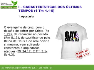 O evangelho da cruz, com o
desafio de sofrer por Cristo (Fp
1.29), de renunciar ao pecado
(Rm 8.13), de sacrificar-se pelo
Reino de Deus e de renunciar a
si mesmo, vem sofrendo
constantes e impiedosos
ataques (Mt 24.12; 2 Tm 3.1-
5; 4.3).
Av. Mariana Caligiori Ronchetti, 1051 – São Paulo - SP
1. Apostasia
 